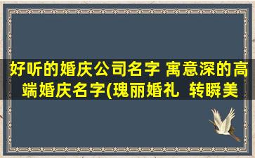 好听的婚庆公司名字 寓意深的高端婚庆名字(瑰丽婚礼  转瞬美好，爱恋时光  让我们见证您的幸福婚礼)